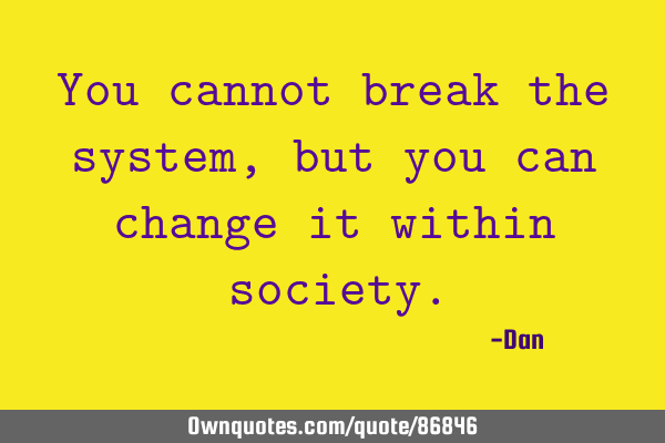 You cannot break the system, but you can change it within