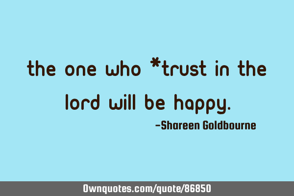 THE ONE WHO *TRUST IN THE LORD WILL BE HAPPY