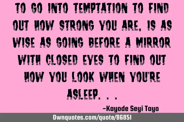 To go into temptation to find out how strong you are, is as wise as going before a mirror with