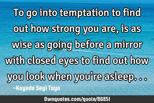 To go into temptation to find out how strong you are, is as wise as going before a mirror with