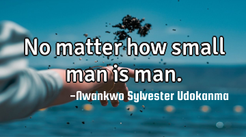 No matter how small man is man.