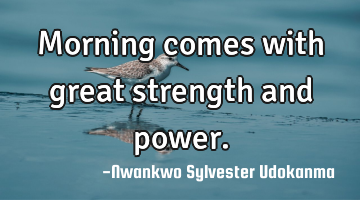 Morning comes with great strength and power.