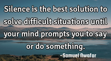 Silence is the best solution to solve difficult situations until your mind prompts you to say or do