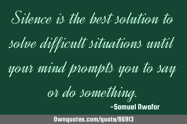 Silence is the best solution to solve difficult situations until your mind prompts you to say or do