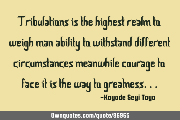 Tribulations is the highest realm to weigh man ability to withstand different circumstances