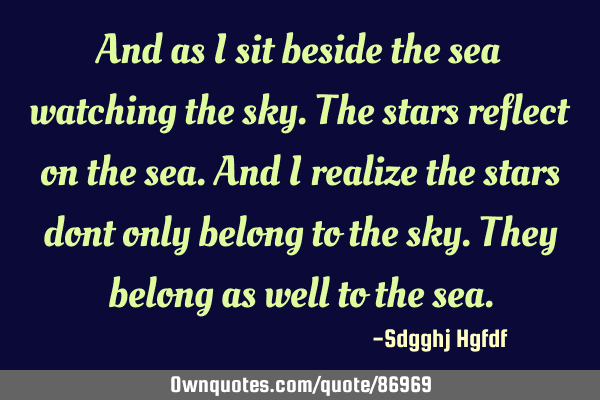 And as i sit beside the sea watching the sky.the stars reflect on the sea.and i realize the stars