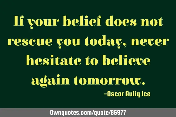If your belief does not rescue you today,never hesitate to believe again