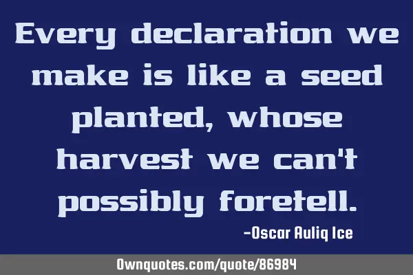 Every declaration we make is like a seed planted, whose harvest we can