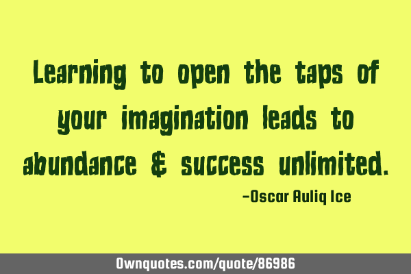 Learning to open the taps of your imagination leads to abundance & success