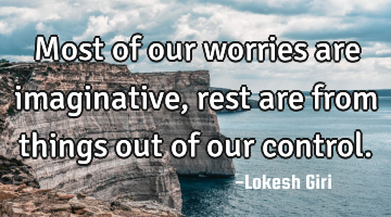 Most of our worries are imaginative, rest are from things out of our control.