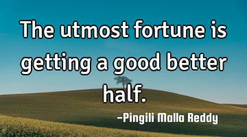 The utmost fortune is getting a good better half.