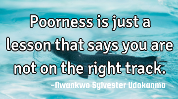 Poorness is just a lesson that says you are not on the right track.