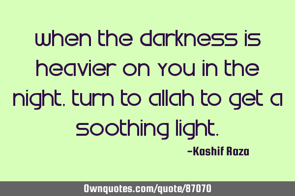 When the darkness is heavier on you in the night, Turn to Allah to get a soothing
