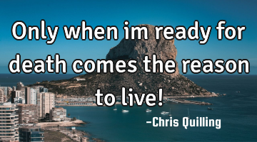 Only when im ready for death comes the reason to live!