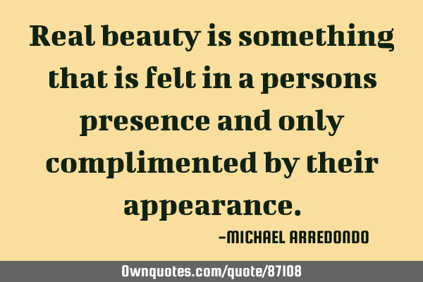 Real beauty is something that is felt in a persons presence and only complimented by their