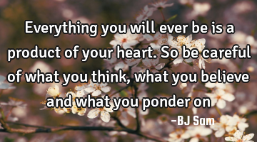 Everything you will ever be is a product of your heart. So be careful of what you think, what you