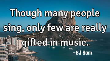 Though many people sing, only few are really gifted in music.