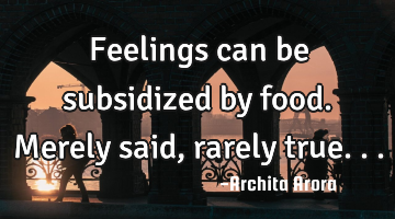 Feelings can be subsidized by food. Merely said, rarely true...