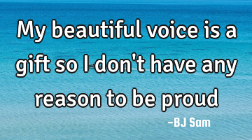 My beautiful voice is a gift so I don