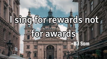 I sing for rewards not for awards