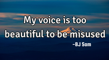 My voice is too beautiful to be misused