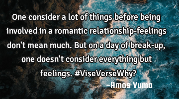 One consider a lot of things before being involved in a romantic relationship-feelings don