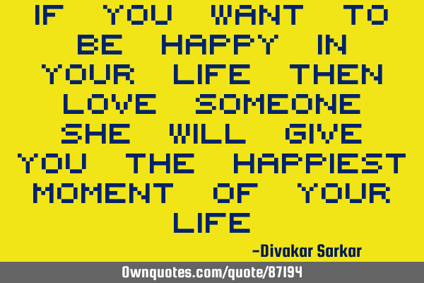 If you want to be happy in your life then love someone, she will give you the happiest moment of
