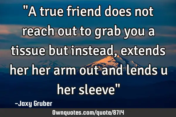 "A true friend does not reach out to grab you a tissue but instead, extends her her arm out and