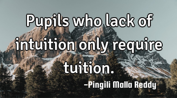Pupils who lack of intuition only require tuition.
