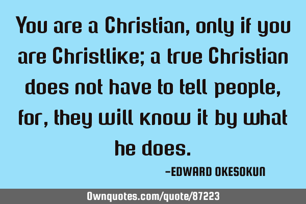 You are a Christian, only if you are Christlike; a true Christian does not have to tell people, for,