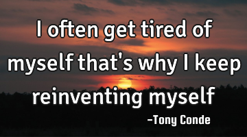 I often get tired of myself that