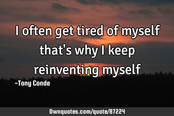 I often get tired of myself that