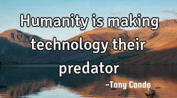 Humanity is making technology their predator