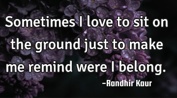 Sometimes I love to sit on the ground just to make me remind were I belong.