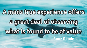 A mans true experience offers a great deal of observing what is found to be of value