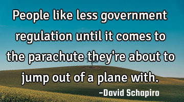 People like less government regulation until it comes to the parachute they