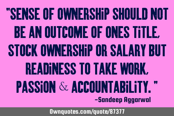 "Sense of ownership should not be an outcome of ones title, stock ownership or salary but readiness
