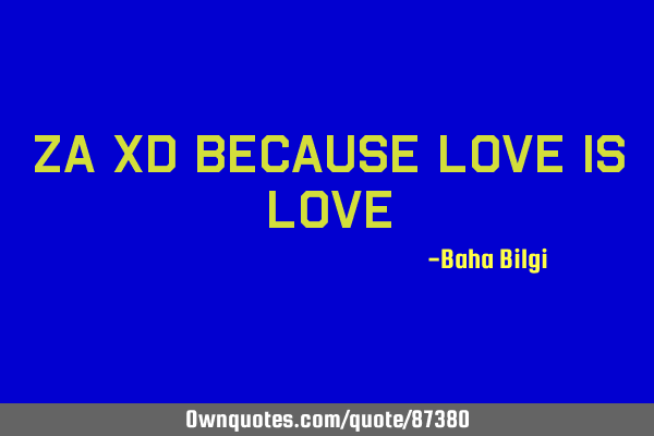 Za xd because love is
