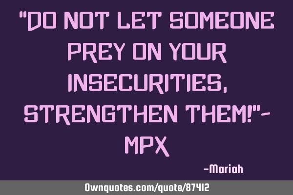 "Do not let someone prey on your insecurities, strengthen them!"- MPX
