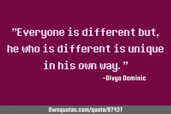 "Everyone is different but , he who is different is unique in his own way."