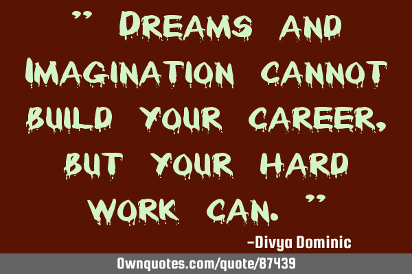 " Dreams and Imagination cannot build your career , but your hard work can."