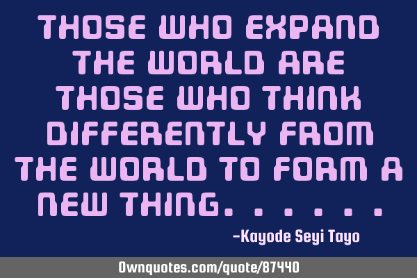 Those who expand the world are those who think differently from the world to form a new