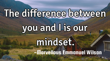 The difference between you and I is our mindset.