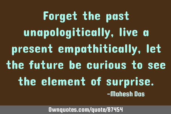 Forget the past unapologitically, live a present empathitically, let the future be curious to see
