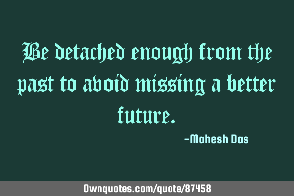 Be detached enough from the past to avoid missing a better
