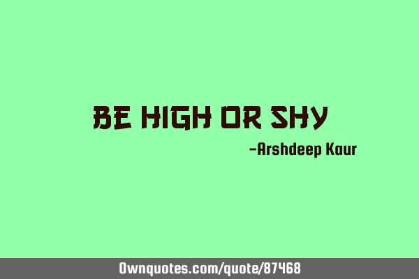 Be High or S