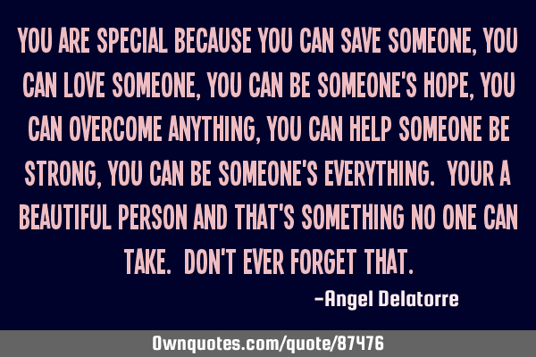 You are special because you can save someone, you can love someone, you can be someone