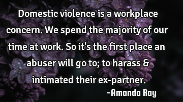 Domestic violence is a workplace concern. We spend the majority of our time at work. So it
