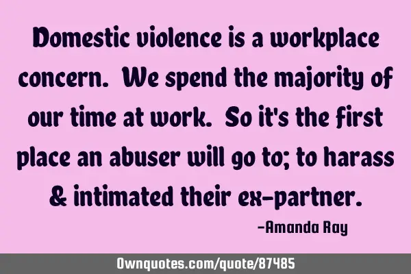 Domestic violence is a workplace concern. We spend the majority of our time at work. So it