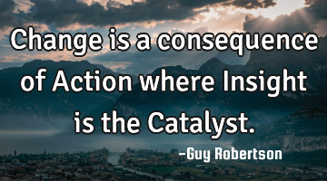 Change is a consequence of Action where Insight is the Catalyst.